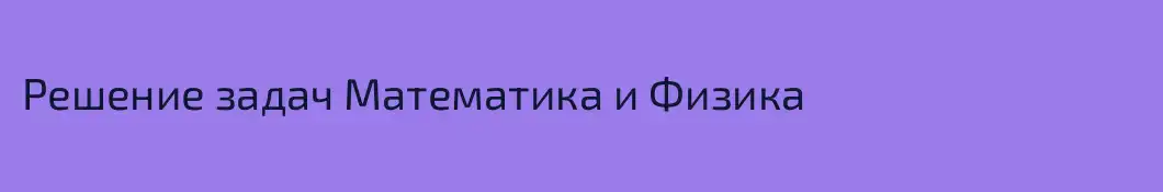 Решение задач Математика и Физика